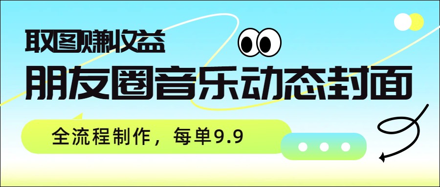 朋友圈音乐动态封面，取图赚收益，全流程制作每单9.9-资源宝库