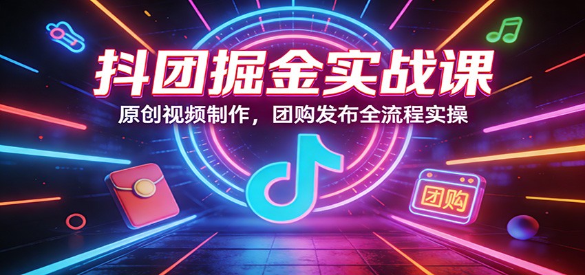 抖团掘金实战课：原创视频制作，团购发布全流程实操-资源宝库