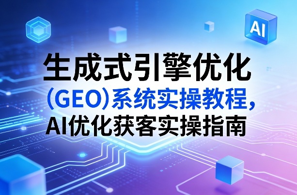 生成式引擎优化(GEO)系统实操教程，AI优化获客实操指南-资源宝库