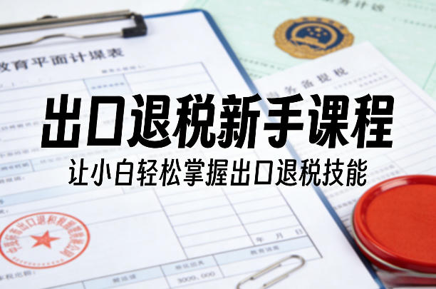 出口退税新手课程，让小白轻松掌握出口退税技能-资源宝库