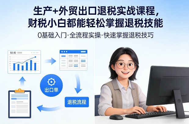 生产+外贸出口退税实战课程，财税小白都能轻松掌握退税技能-资源宝库