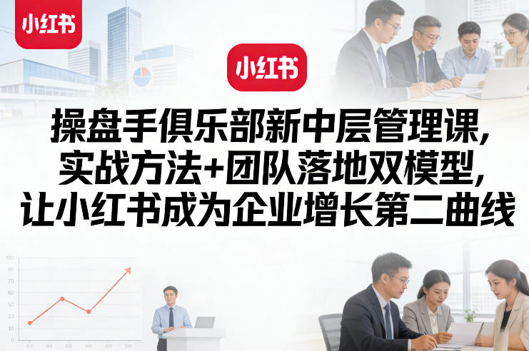 操盘手俱乐部新中层管理课，实战方法+团队落地双模型，让小红书成为企业增长第二曲线-资源宝库