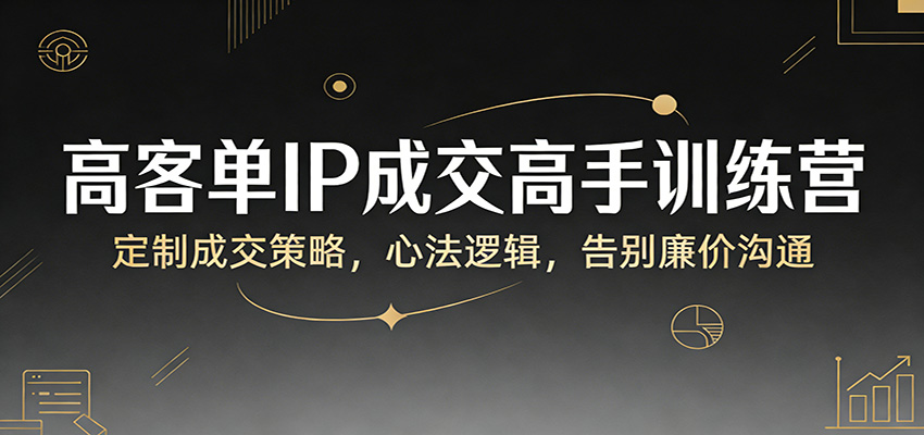 高客单IP成交高手训练营：定制成交策略，心法逻辑，告别廉价沟通-资源宝库