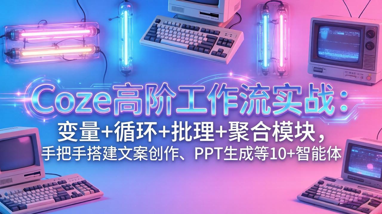 Coze高阶工作流实战：变量+循环+批处理+聚合模块，手把手搭建文案创作、PPT 生成等 10+ 智能体-资源宝库