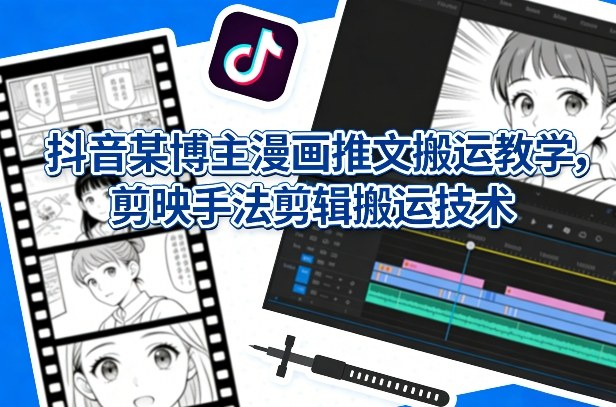 抖音某博主漫画推文搬运教学，剪映手法剪辑搬运技术-资源宝库