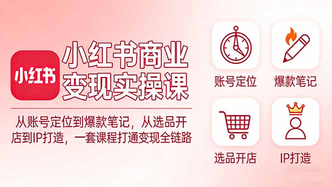 小红书商业变现实操课：从账号定位到爆款笔记，从选品开店到IP打造，一套课程打通变现全链路-资源宝库
