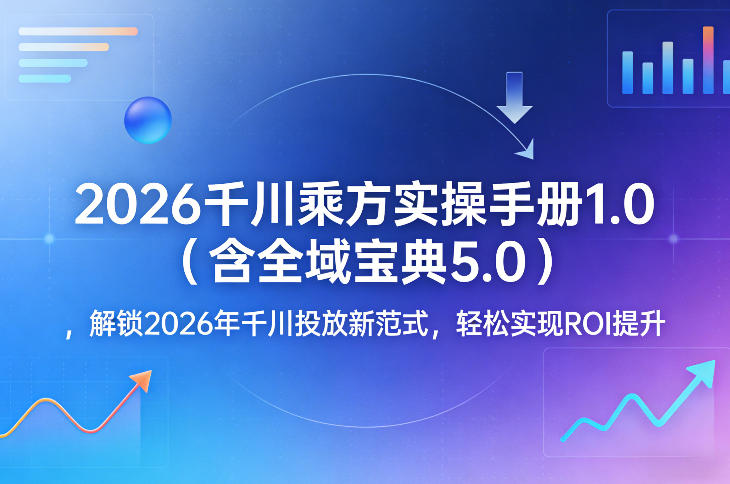 2026千川乘方实操手册1.0(含全域宝典5.0)，解锁2026年千川投放新范式，轻松实现ROI提升-资源宝库