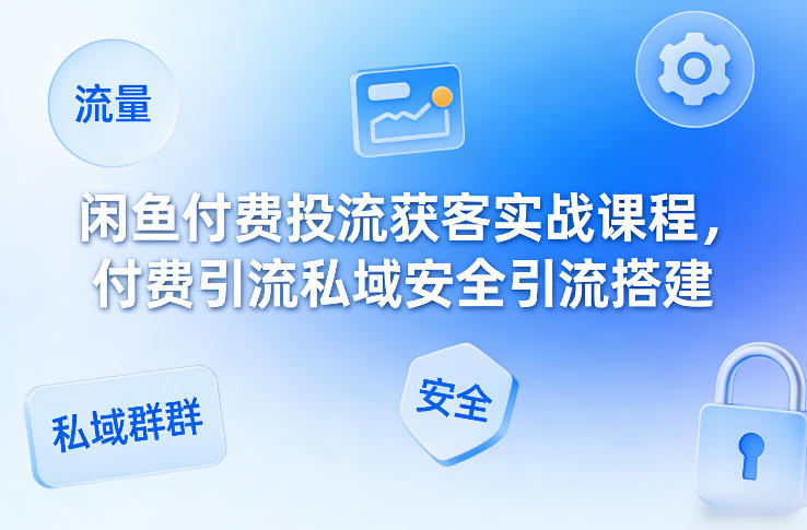 闲鱼付费投流获客实战课程，付费引流私域安全引流搭建-资源宝库