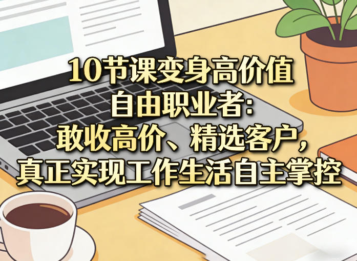 10节课变身高价值自由职业者：敢收高价、精选客户，真正实现工作生活自主掌控-资源宝库