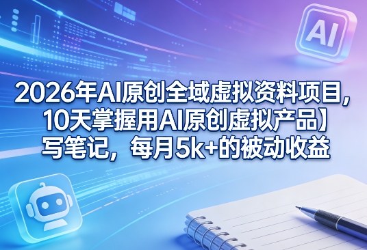 2026年AI原创全域虚拟资料项目，10天掌握用AI原创虚拟产品＋写笔记，每月5k+的被动收益-资源宝库