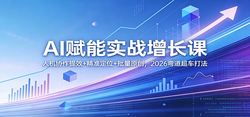 AI赋能实战增长课：人机协作提效+精准定位+批量原创，2026弯道超车打法-资源宝库