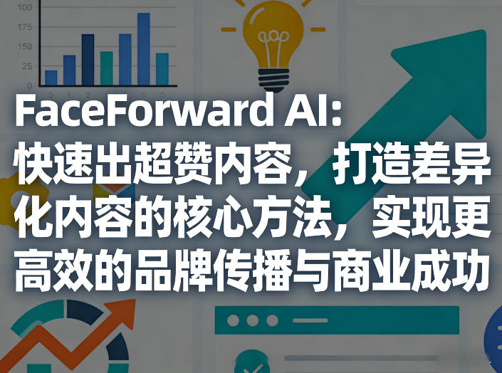 FaceForward AI：快速出超赞内容，打造差异化内容的核心方法，实现更高效的品牌传播与商业成功-资源宝库