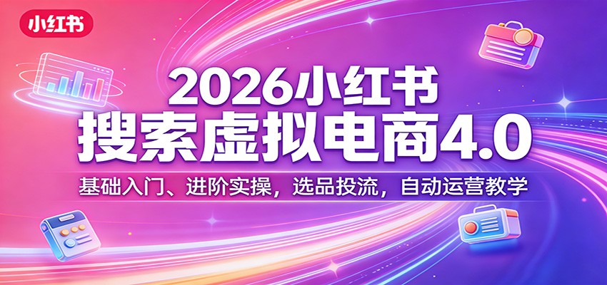 2026小红书搜索虚拟电商4.0：基础入门、进阶实操，选品投流，自动运营教学-资源宝库