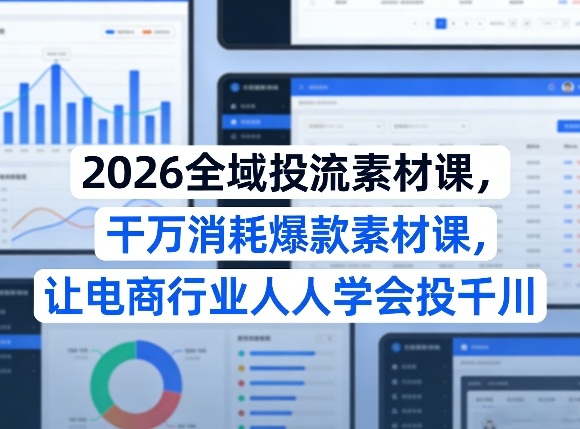 2026全域投流素材课，干万消耗爆款素材课，让电商行业人人学会投千川-资源宝库