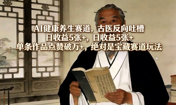 AI健康养生赛道，古医反向吐槽，日收益5张+，单条作品点赞破万+，绝对是宝藏赛道玩法-资源宝库
