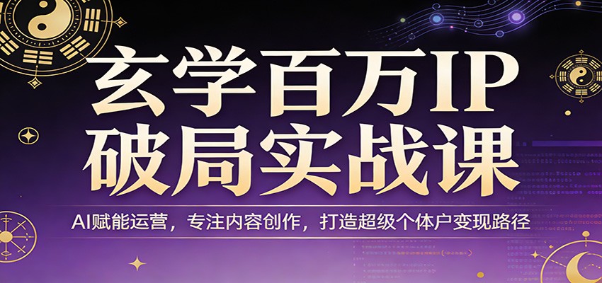 玄学百万IP破局实战课：AI赋能运营，专注内容创作，打造超级个体户变现路径-资源宝库