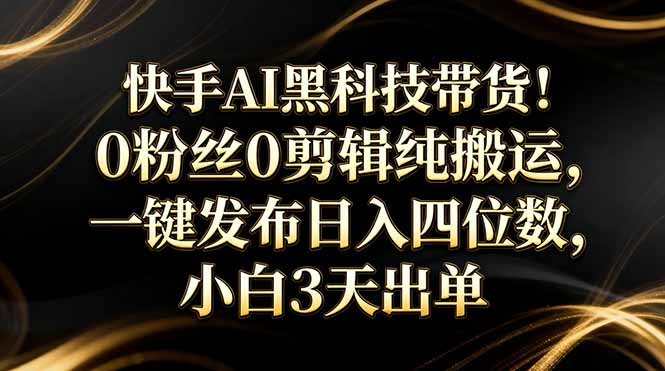 快手AI黑科技带货！0粉丝0剪辑纯搬运，一键发布日入四位数，小白3天出单-资源宝库