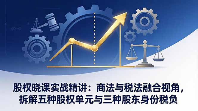 股权晓课实战精讲：商法与税法融合视角，拆解五种股权单元与三种股东身份税负-资源宝库