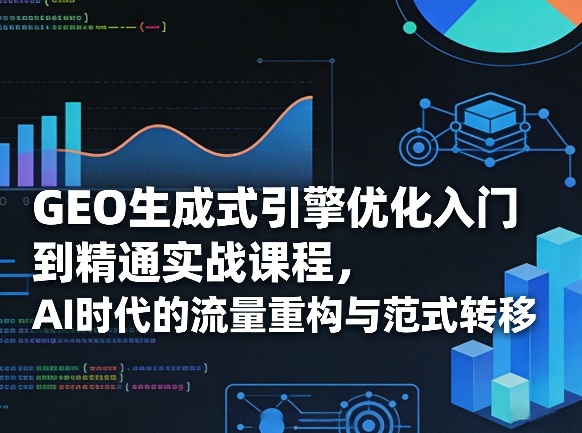 GEO生成式引擎优化入门到精通实战课程，AI时代的流量重构与范式转移-资源宝库