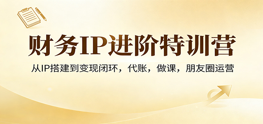 财务IP进阶特训营:从IP搭建到变现闭环,代账,做课,朋友圈运营-资源宝库