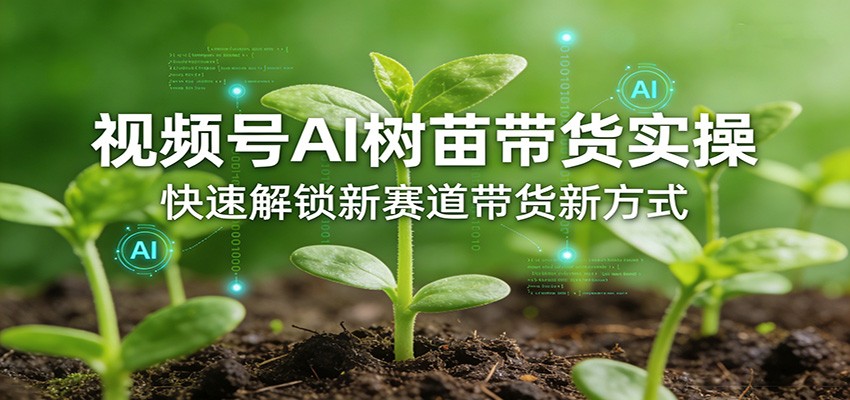 视频号AI树苗带货实操,快速解锁新赛道带货新方式-资源宝库