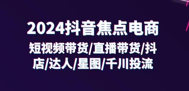2024抖音焦点电商：短视频带货/直播带货/抖店/达人/星图/千川投流/32节课-资源宝库