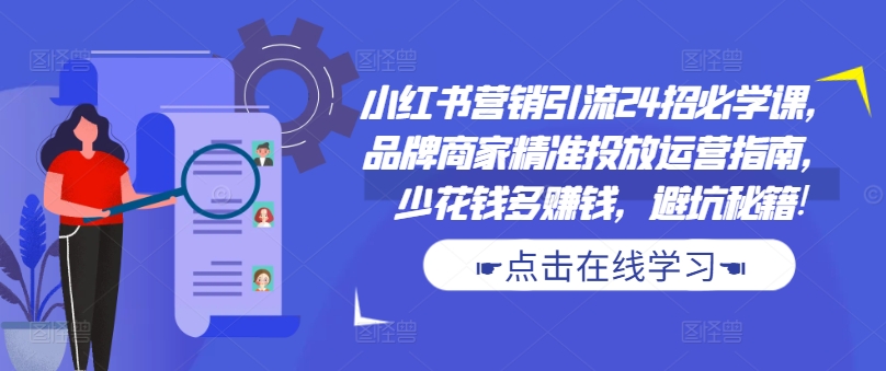 小红书营销引流24招必学课，品牌商家精准投放运营指南，少花钱多赚钱，避坑秘籍!-资源宝库