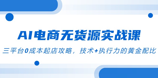 AI电商无货源实战课,三平台0成本起店攻略,技术+执行力的黄金配比-资源宝库