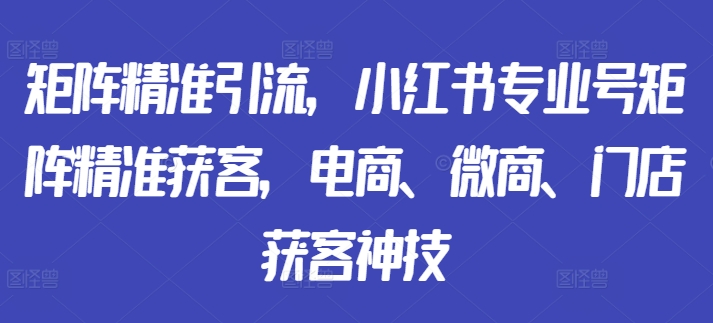 矩阵精准引流，小红书专业号矩阵精准获客，电商、微商、门店获客神技-资源宝库
