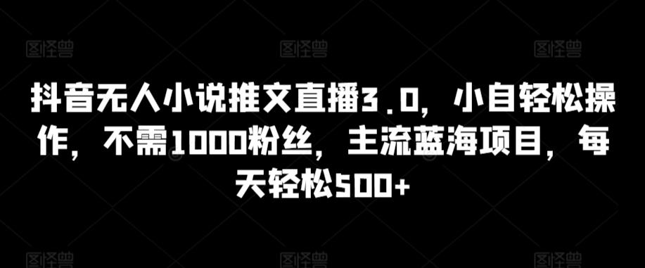抖音无人小说推文直播3.0，小自轻松操作，不需1000粉丝，主流蓝海项目，每天轻松500+【揭秘】-资源宝库