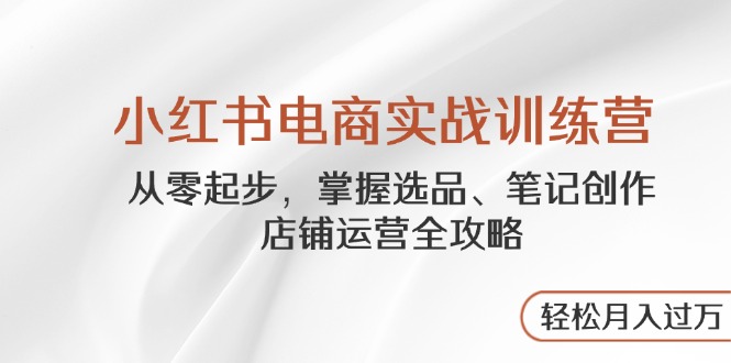 小红书电商实战训练营，从零起步，掌握选品、笔记创作、店铺运营全攻略...-资源宝库