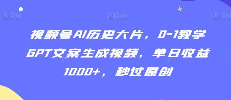 视频号AI历史大片，0-1教学GPT文案生成视频，单日收益1000+，秒过原创【揭秘】-资源宝库