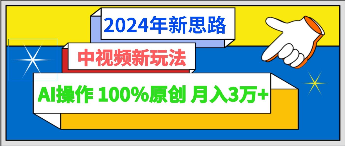2024年新思路 中视频新玩法AI操作 100%原创月入3万+-资源宝库