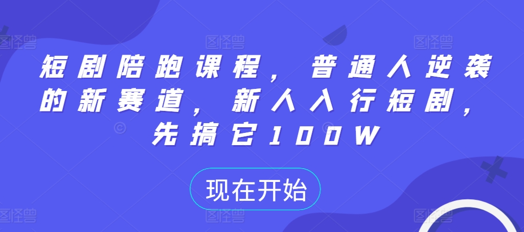 短剧陪跑课程，普通人逆袭的新赛道，新人入行短剧，先搞它100W-资源宝库