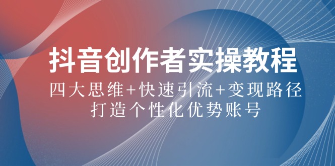 抖音创作者实操教程：四大思维+快速引流+变现路径，打造个性化优势账号-资源宝库
