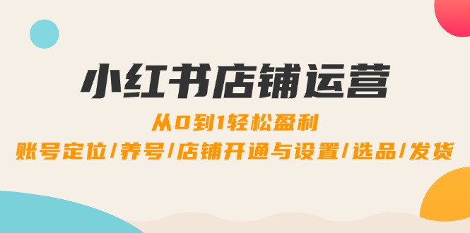 小红书店铺运营：0到1轻松盈利，账号定位/养号/店铺开通与设置/选品/发货-资源宝库