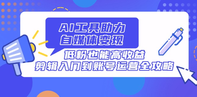 AI工具助力自媒体变现,低粉也能高收益,剪辑入门到账号运营全攻略-资源宝库