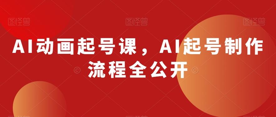 AI动画起号课，AI起号制作流程全公开-资源宝库