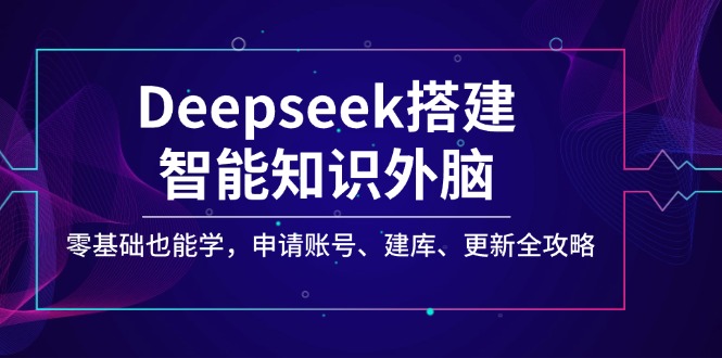 Deepseek搭建智能知识外脑，零基础也能学，申请账号、建库、更新全攻略-资源宝库