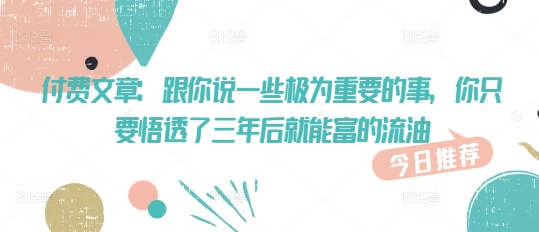 付费文章:跟你说一些极为重要的事,你只要悟透了 三年后 就能富的流油-资源宝库