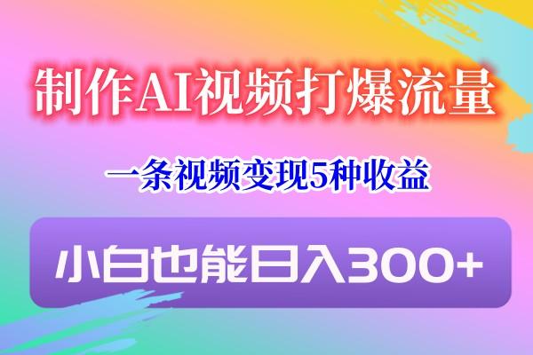 制作AI视频打爆流量，一条视频变现5种收益，小白也能日入300+-资源宝库