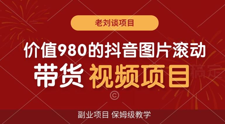 价值980的抖音图片滚动带货视频副业项目，保姆级教学【揭秘】-资源宝库