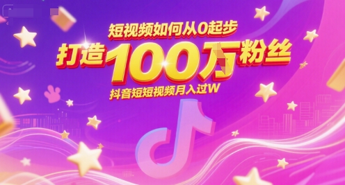 短视频如何从0起步，打造100W粉丝抖音短视频月入过W-资源宝库