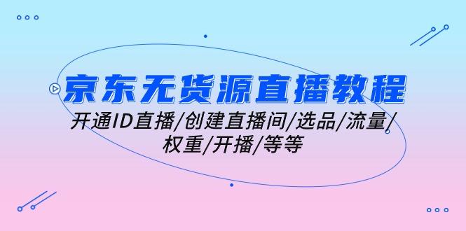 京东无货源直播教程：开通ID直播/创建直播间/选品/流量/权重/开播/等等-资源宝库