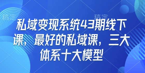 私域变现系统43期线下课,最好的私域课,三大体系十大模型-资源宝库
