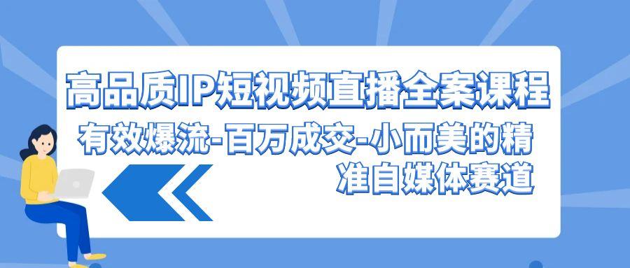 (9591期)高品质 IP短视频直播-全案课程，有效爆流-百万成交-小而美的精准自媒体赛道-资源宝库