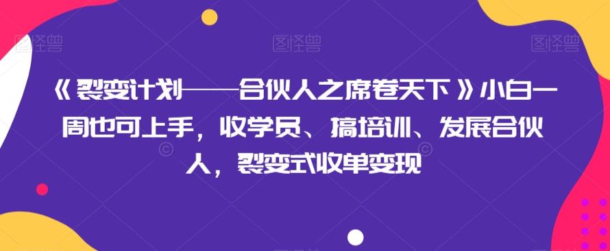 《裂变计划——合伙人之席卷天下》小白一周也可上手，收学员、搞培训、发展合伙人，裂变式收单变现-资源宝库