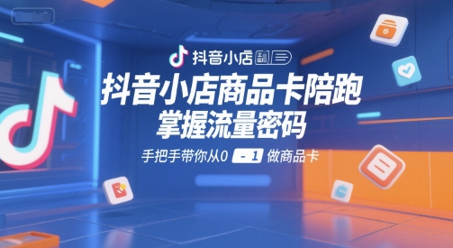 抖音小店商品卡陪跑，掌握流量密码，手把手带你从0-1做商品卡-资源宝库
