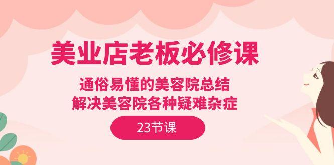 (9986期)美业店老板必修课：通俗易懂的美容院总结，解决美容院各种疑难杂症(23节)-资源宝库