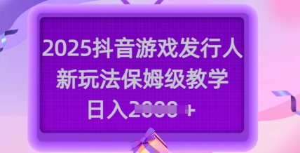 2025抖音游戏发行人新玩法，保姆级教学，日入多张-资源宝库